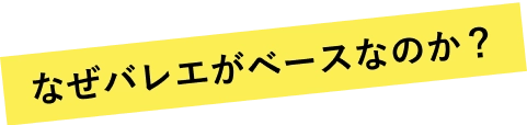 なぜバレエベースなのか？