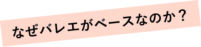なぜバレエベースなのか？